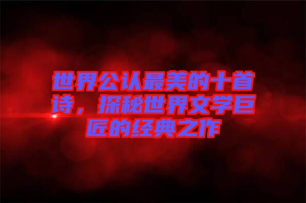 世界公認(rèn)最美的十首詩，探秘世界文學(xué)巨匠的經(jīng)典之作
