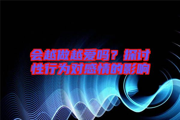 會越做越愛嗎？探討性行為對感情的影響
