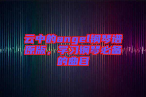 云中的angel鋼琴譜原版，學(xué)習(xí)鋼琴必備的曲目