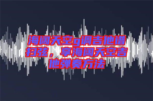 海闊天空g調(diào)吉他譜掃弦，享海闊天空吉他彈奏方法