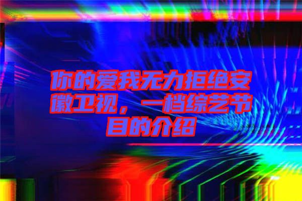 你的愛我無力拒絕安徽衛(wèi)視，一檔綜藝節(jié)目的介紹