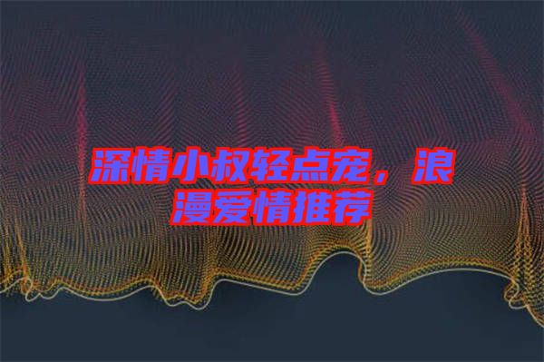 深情小叔輕點寵，浪漫愛情推薦