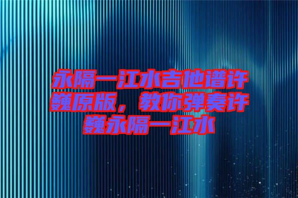 永隔一江水吉他譜許巍原版，教你彈奏許巍永隔一江水