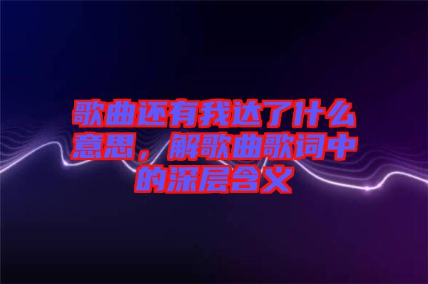 歌曲還有我達(dá)了什么意思，解歌曲歌詞中的深層含義