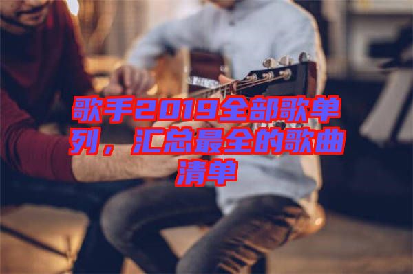 歌手2019全部歌單列，匯總最全的歌曲清單