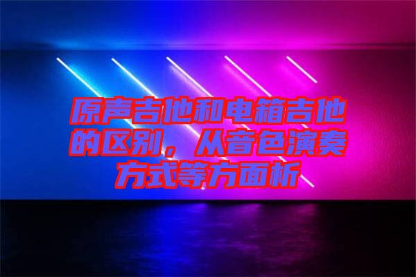 原聲吉他和電箱吉他的區(qū)別，從音色演奏方式等方面析