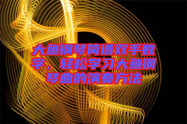 大魚鋼琴簡譜雙手?jǐn)?shù)字，輕松學(xué)習(xí)大魚鋼琴曲的演奏方法