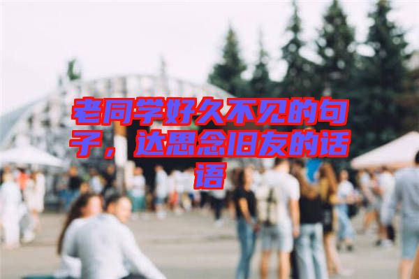 老同學(xué)好久不見的句子，達(dá)思念舊友的話語