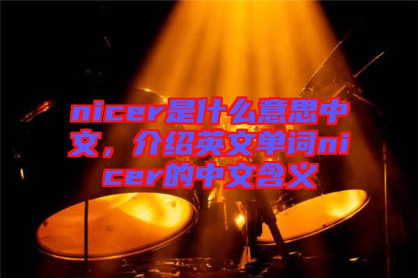 nicer是什么意思中文，介紹英文單詞nicer的中文含義