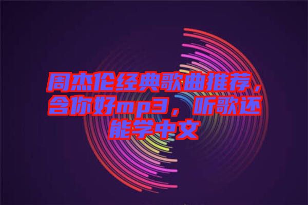 周杰倫經(jīng)典歌曲推薦，含你好mp3，聽歌還能學(xué)中文