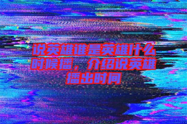 說英雄誰是英雄什么時候播，介紹說英雄播出時間