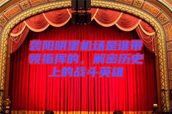 襲陽明堡機場是誰帶領(lǐng)指揮的，解密歷史上的戰(zhàn)斗英雄