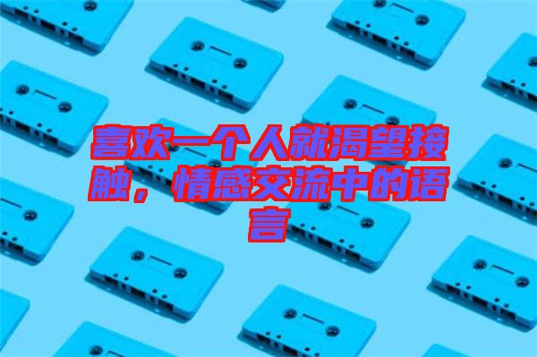 喜歡一個(gè)人就渴望接觸，情感交流中的語(yǔ)言