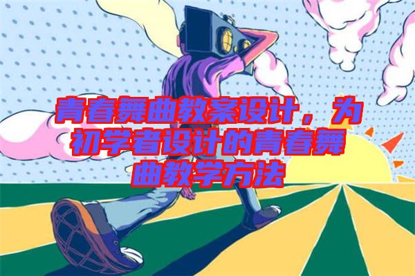 青春舞曲教案設計，為初學者設計的青春舞曲教學方法
