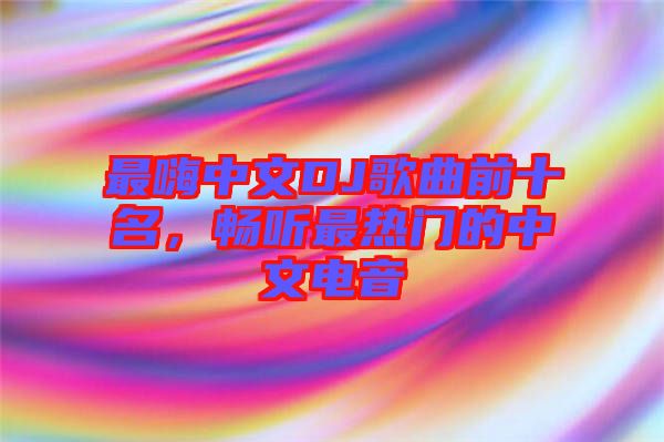 最嗨中文DJ歌曲前十名，暢聽最熱門的中文電音