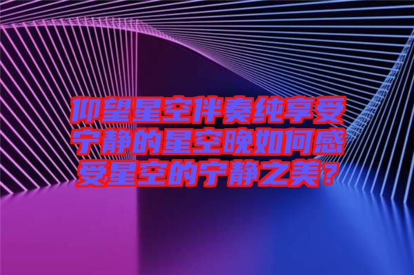 仰望星空伴奏純享受寧?kù)o的星空晚如何感受星空的寧?kù)o之美？
