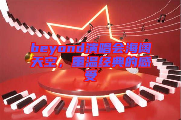 beyond演唱會(huì)海闊天空，重溫經(jīng)典的感受