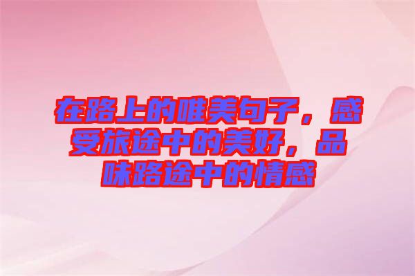 在路上的唯美句子，感受旅途中的美好，品味路途中的情感