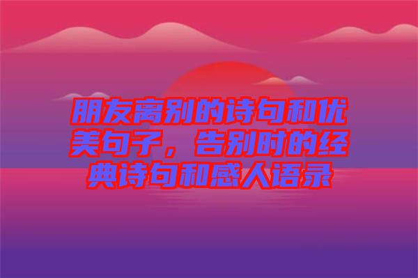 朋友離別的詩句和優(yōu)美句子，告別時的經(jīng)典詩句和感人語錄