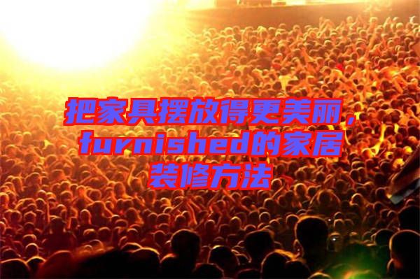 把家具擺放得更美麗，furnished的家居裝修方法