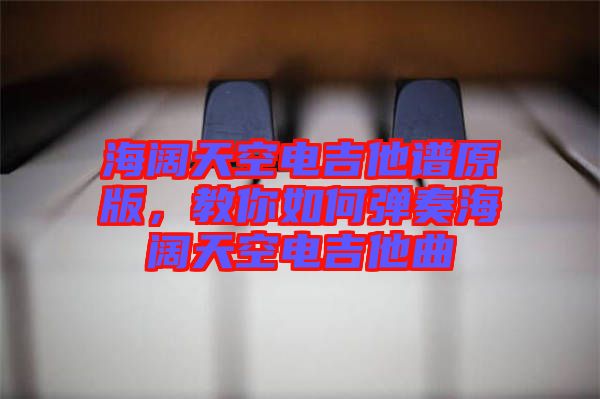 海闊天空電吉他譜原版，教你如何彈奏海闊天空電吉他曲