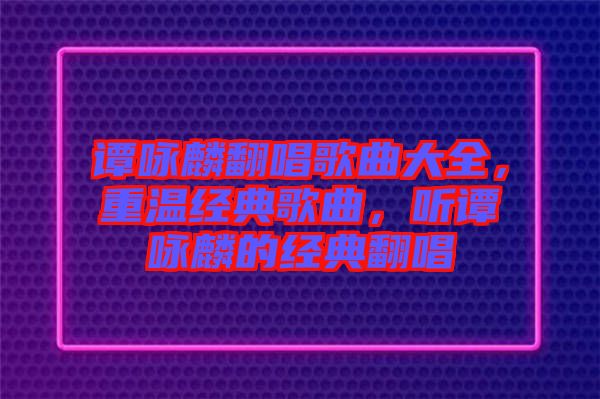 譚詠麟翻唱歌曲大全，重溫經(jīng)典歌曲，聽(tīng)譚詠麟的經(jīng)典翻唱