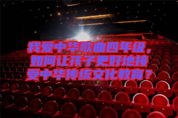我愛中華歌曲四年級(jí)，如何讓孩子更好地接受中華傳統(tǒng)文化教育？