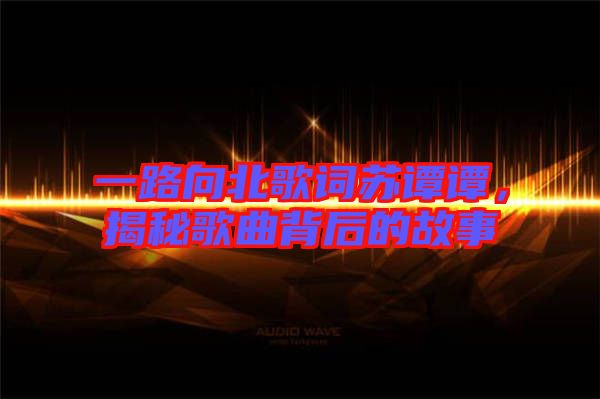 一路向北歌詞蘇譚譚，揭秘歌曲背后的故事