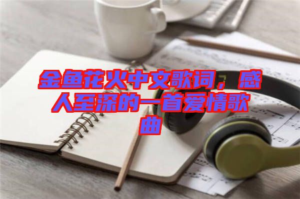 金魚(yú)花火中文歌詞，感人至深的一首愛(ài)情歌曲