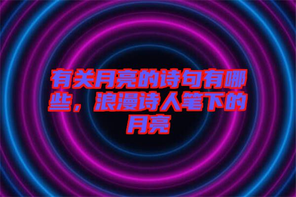 有關月亮的詩句有哪些，浪漫詩人筆下的月亮