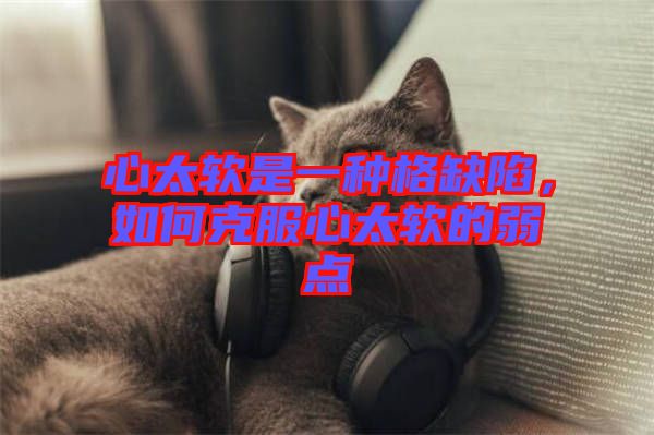 心太軟是一種格缺陷，如何克服心太軟的弱點(diǎn)