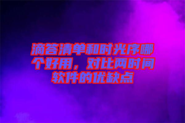 滴答清單和時(shí)光序哪個(gè)好用，對(duì)比兩時(shí)間軟件的優(yōu)缺點(diǎn)