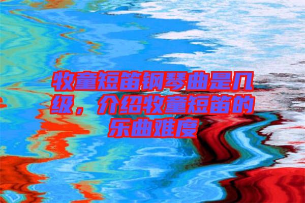牧童短笛鋼琴曲是幾級(jí)，介紹牧童短笛的樂曲難度