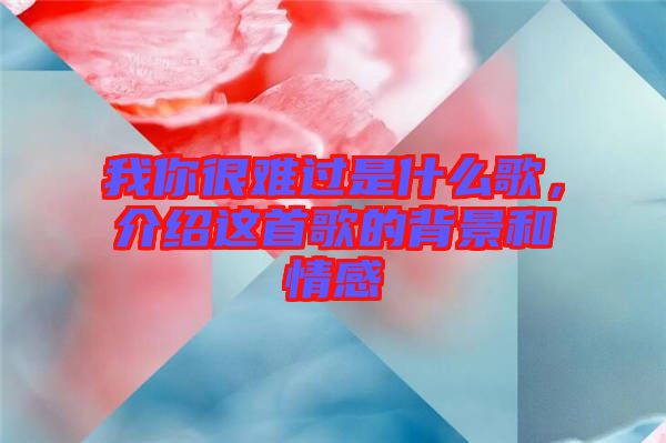 我你很難過是什么歌，介紹這首歌的背景和情感