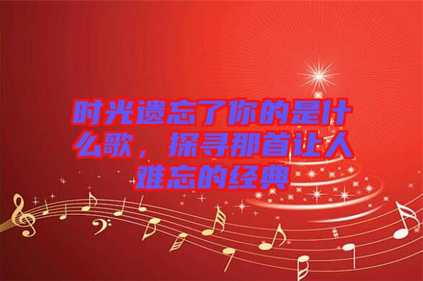 時(shí)光遺忘了你的是什么歌，探尋那首讓人難忘的經(jīng)典