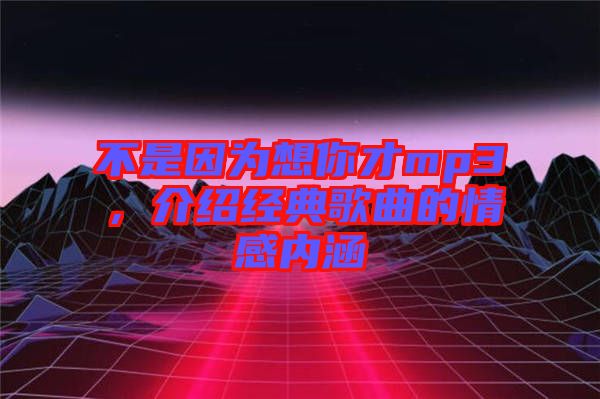 不是因為想你才mp3，介紹經(jīng)典歌曲的情感內(nèi)涵