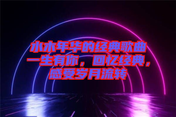 水木年華的經(jīng)典歌曲一生有你，回憶經(jīng)典，感受歲月流轉(zhuǎn)