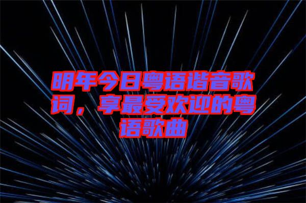 明年今日粵語(yǔ)諧音歌詞，享最受歡迎的粵語(yǔ)歌曲