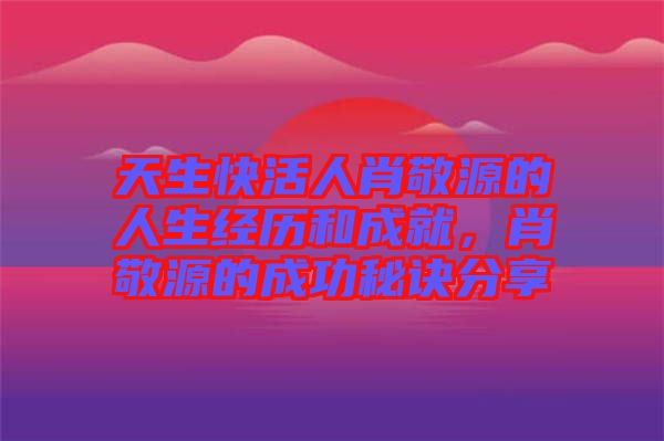 天生快活人肖敬源的人生經歷和成就，肖敬源的成功秘訣分享