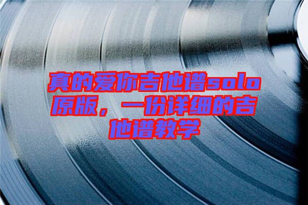 真的愛(ài)你吉他譜solo原版，一份詳細(xì)的吉他譜教學(xué)