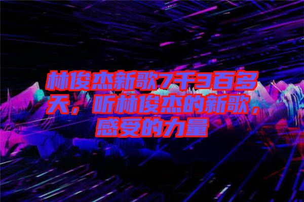 林俊杰新歌7千3百多天，聽林俊杰的新歌，感受的力量