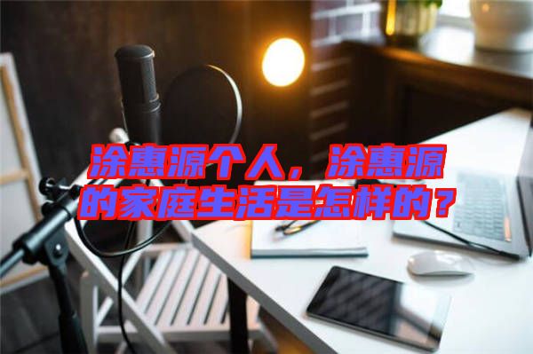 涂惠源個人，涂惠源的家庭生活是怎樣的？
