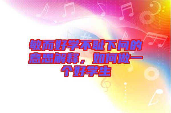 敏而好學(xué)不恥下問的意思解釋，如何做一個(gè)好學(xué)生