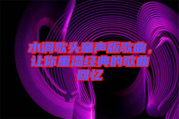 水調(diào)歌頭童聲版歌曲，讓你重溫經(jīng)典的歌曲回憶
