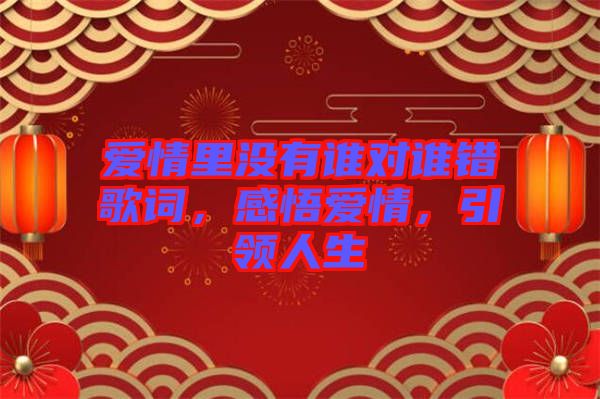 愛(ài)情里沒(méi)有誰(shuí)對(duì)誰(shuí)錯(cuò)歌詞，感悟愛(ài)情，引領(lǐng)人生