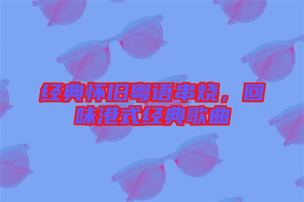 經(jīng)典懷舊粵語(yǔ)串燒，回味港式經(jīng)典歌曲