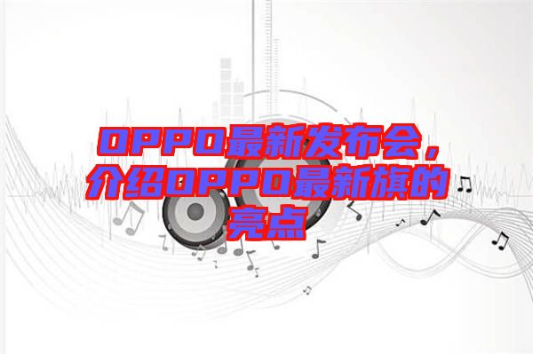 OPPO最新發(fā)布會，介紹OPPO最新旗的亮點(diǎn)