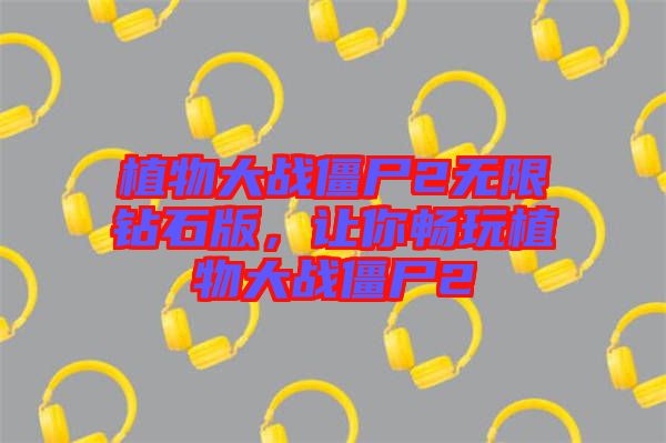 植物大戰(zhàn)僵尸2無限鉆石版，讓你暢玩植物大戰(zhàn)僵尸2