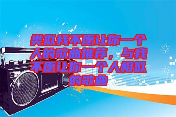 類似我不愿讓你一個人的歌曲推薦，與我不愿讓你一個人相似的歌曲