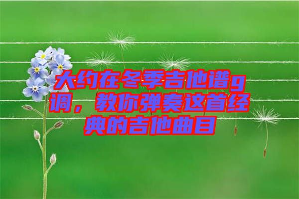 大約在冬季吉他譜g調(diào)，教你彈奏這首經(jīng)典的吉他曲目